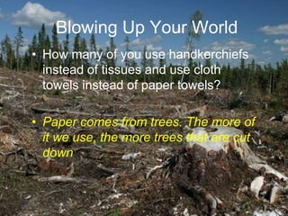 Blowing Up Your World
• How many of you use handkerchiefs
instead of tissues and use cloth
towels instead of paper towels?
• Paper comes from trees. The more of
it we use, the more trees that are cut
down
 