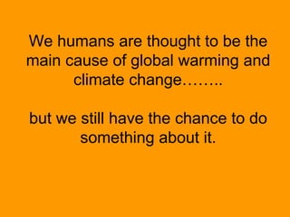 We humans are thought to be the
main cause of global warming and
climate change……..
but we still have the chance to do
som...