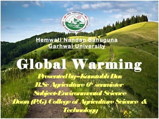Global Warming
Presentedby–KaustubhDas
B.Sc Agriculture6th
senmister
Subject-EnvironmentalScience
Doon(P.G)Collegeof AgricultureScience &
Technology
Hemwati Nandan Bahuguna
Garhwal University
 
