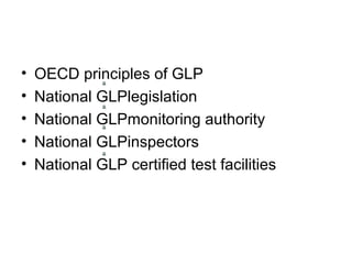 • OECD principles of GLP 
• National GLPlegislation 
• National GLPmonitoring authority 
• National GLPinspectors 
• National GLP certified test facilities 
 