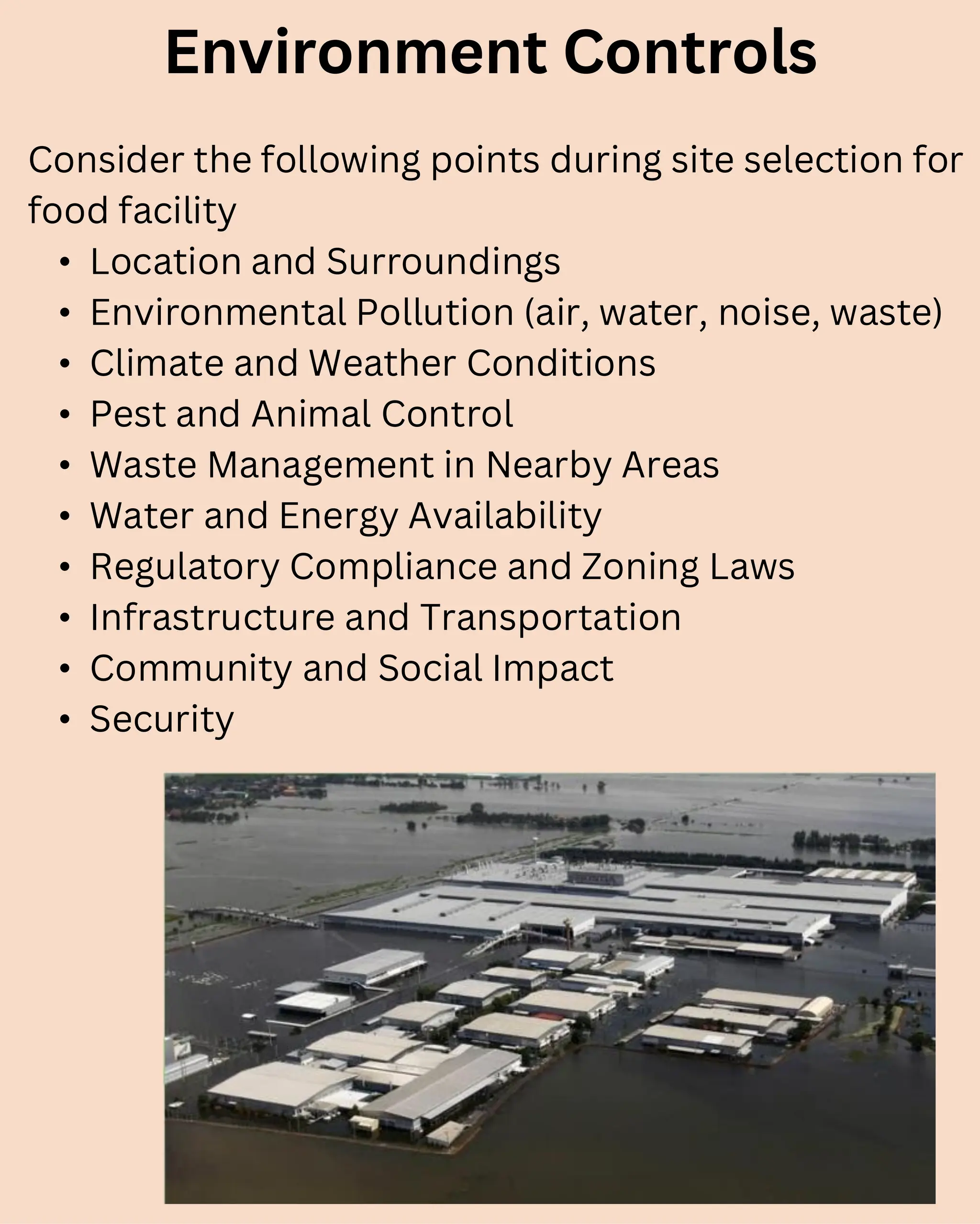 Consider the following points during site selection for
food facility
• Location and Surroundings
• Environmental Pollution (air, water, noise, waste)
• Climate and Weather Conditions
• Pest and Animal Control
• Waste Management in Nearby Areas
• Water and Energy Availability
• Regulatory Compliance and Zoning Laws
• Infrastructure and Transportation
• Community and Social Impact
• Security
Environment Controls
 