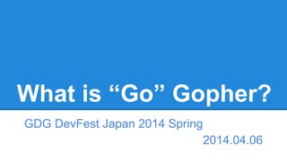 What is “Go” Gopher?
GDG DevFest Japan 2014 Spring
2014.04.06
 