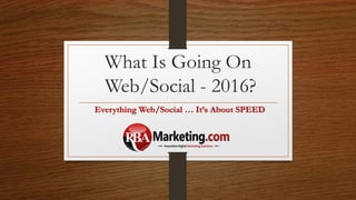What Is Going On
Web/Social - 2016?
Everything Web/Social … It’s About SPEED
 