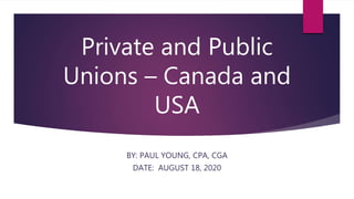 Private and Public
Unions – Canada and
USA
BY: PAUL YOUNG, CPA, CGA
DATE: AUGUST 18, 2020
 