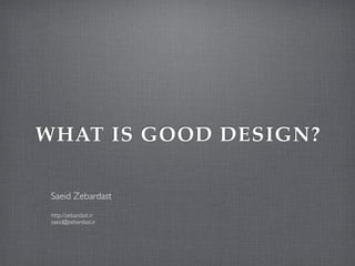WHAT IS GOOD DESIGN?
Saeid Zebardast
http://zebardast.ir
saeid@zebardast.ir
 
