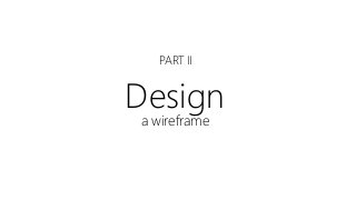 PART II
Design
a wireframe
 