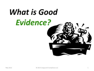 What is Good
Evidence?
May 2013 © 2013 Congruent Compliance LLC 1
 