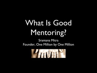 What Is Good
Mentoring?
Sramana Mitra
Founder, One Million by One Million
 