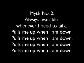 Myth No. 2:
Always available
whenever I need to talk.
Pulls me up when I am down.
Pulls me up when I am down.
Pulls me up when I am down.
Pulls me up when I am down.
 