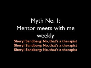 Myth No. 1:
Mentor meets with me
weekly
Sheryl Sandberg: No, that’s a therapist
Sheryl Sandberg: No, that’s a therapist
Sheryl Sandberg: No, that’s a therapist
 
