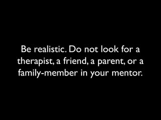 Be realistic. Do not look for a
therapist, a friend, a parent, or a
family-member in your mentor.
 