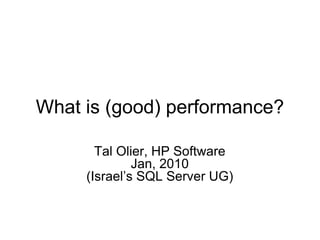 What is (good) performance? Tal Olier, HP Software Jan, 2010 (Israel’s SQL Server UG) 