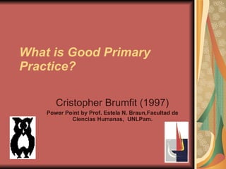 What is Good Primary Practice? Cristopher Brumfit (1997) Power Point by Prof. Estela N. Braun,Facultad de Ciencias Humanas,  UNLPam. 