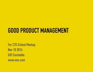 GOOD PRODUCT MANAGEMENT 
For CTO School Meetup 
Nov 10 2014 
Giff Constable 
www.neo.com 
 