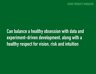 GOOD PRODUCT MANAGER 
Can balance a healthy obsession with data and 
experiment-driven development, along with a 
healthy ...