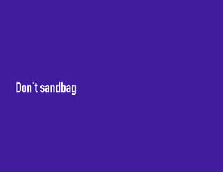 Don’t sandbag 
 
