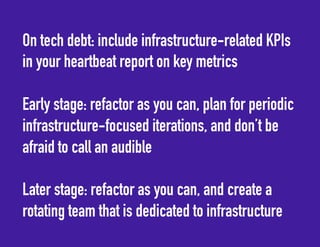 On tech debt: include infrastructure-related KPIs 
in your heartbeat report on key metrics 
Early stage: refactor as you c...