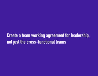 Create a team working agreement for leadership, 
not just the cross-functional teams 
 