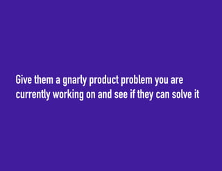 Give them a gnarly product problem you are 
currently working on and see if they can solve it 
 