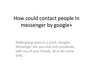 How could contact people In
  messenger by google+

Make group plans in a cinch. Google+
Messenger lets you chat and coordinate
with any of your friends, all at the same
time.
 