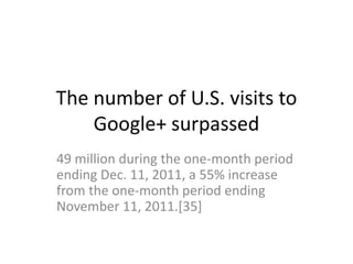The number of U.S. visits to
    Google+ surpassed
49 million during the one-month period
ending Dec. 11, 2011, a 55% increase
from the one-month period ending
November 11, 2011.[35]
 