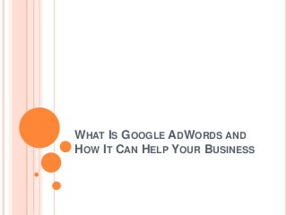 WHAT IS GOOGLE ADWORDS AND
HOW IT CAN HELP YOUR BUSINESS
 