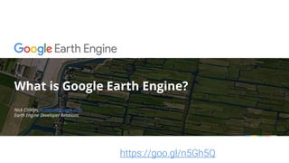 What is Google Earth Engine?
https://goo.gl/n5Gh5Q
Nick Clinton, nclinton@google.com
Earth Engine Developer Relations
 