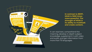 In contrast to BERT,
MUM is 1000 times
more powerful. The
strength of MUM is
its ability to multitask
and create content.
...