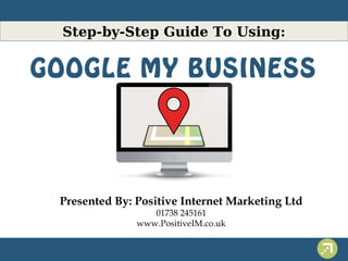 Step-by-Step Guide To Using: 
GOOGLE MY BUSINESS 
Presented By: Positive Internet Marketing Ltd 
01738 245161 
www.PositiveIM.co.uk 
 
