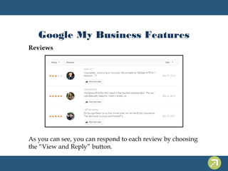 Google My Business Features 
Reviews 
As you can see, you can respond to each review by choosing 
the “View and Reply” button. 
 