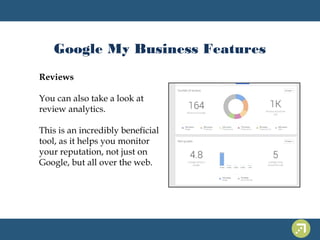 Google My Business Features 
Reviews 
You can also take a look at 
review analytics. 
This is an incredibly beneficial 
tool, as it helps you monitor 
your reputation, not just on 
Google, but all over the web. 
 