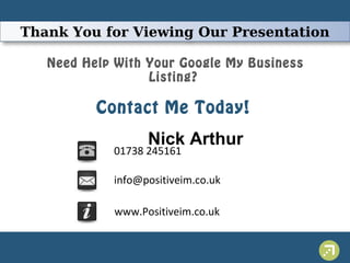 Thank You for Viewing Our Presentation 
Need Help With Your Google My Business 
Listing? 
Contact Me Today! 
Nick Arthur 01738 245161 
info@positiveim.co.uk 
www.Positiveim.co.uk 
