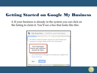 Getting Started on Google My Business 
4. If your business is already in the system you can click on 
the listing to claim it. You’ll see a box that looks like this: 
 