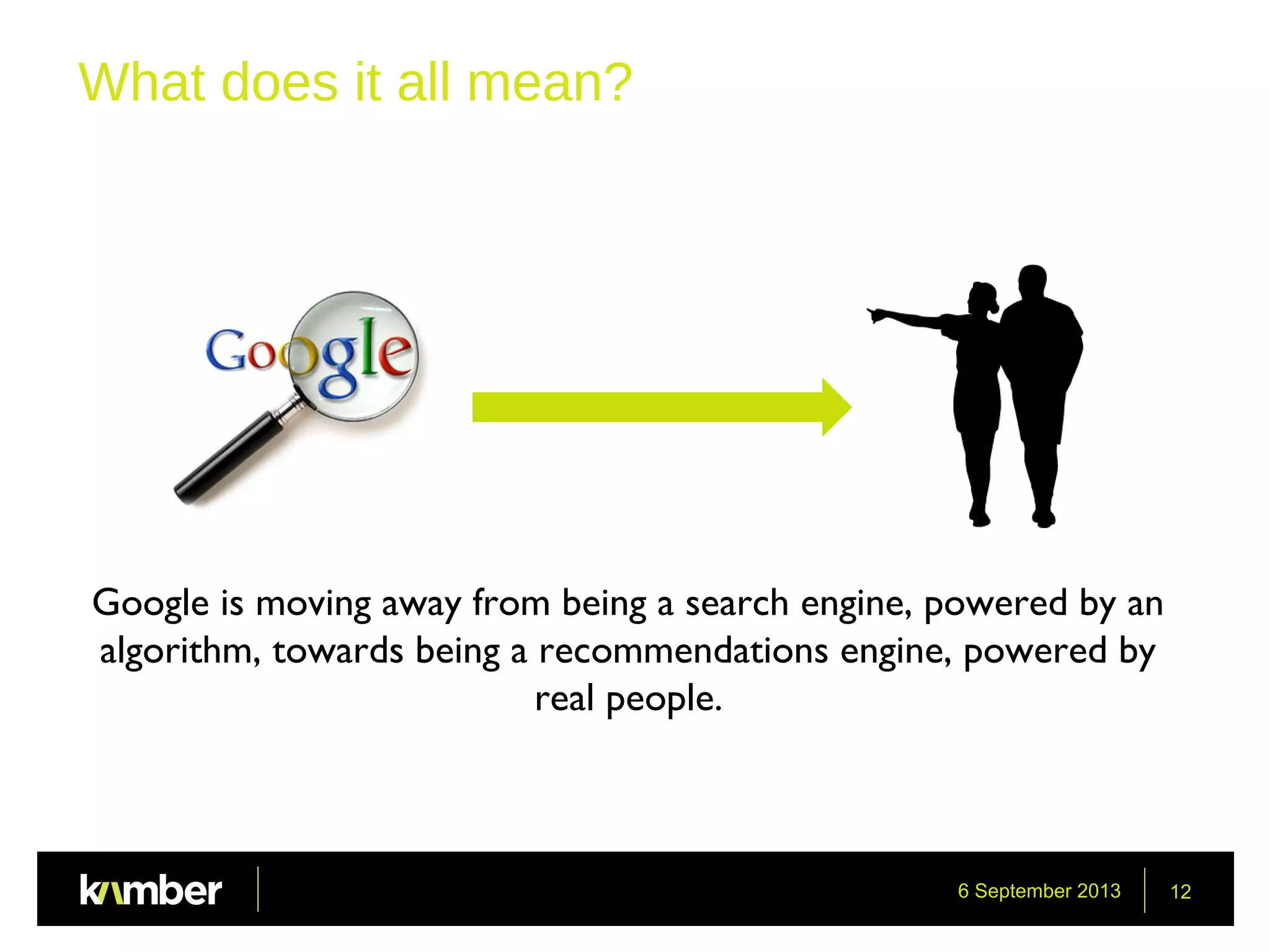 6 September 2013 12
What does it all mean?
Google is moving away from being a search engine, powered by an
algorithm, towards being a recommendations engine, powered by
real people.
 