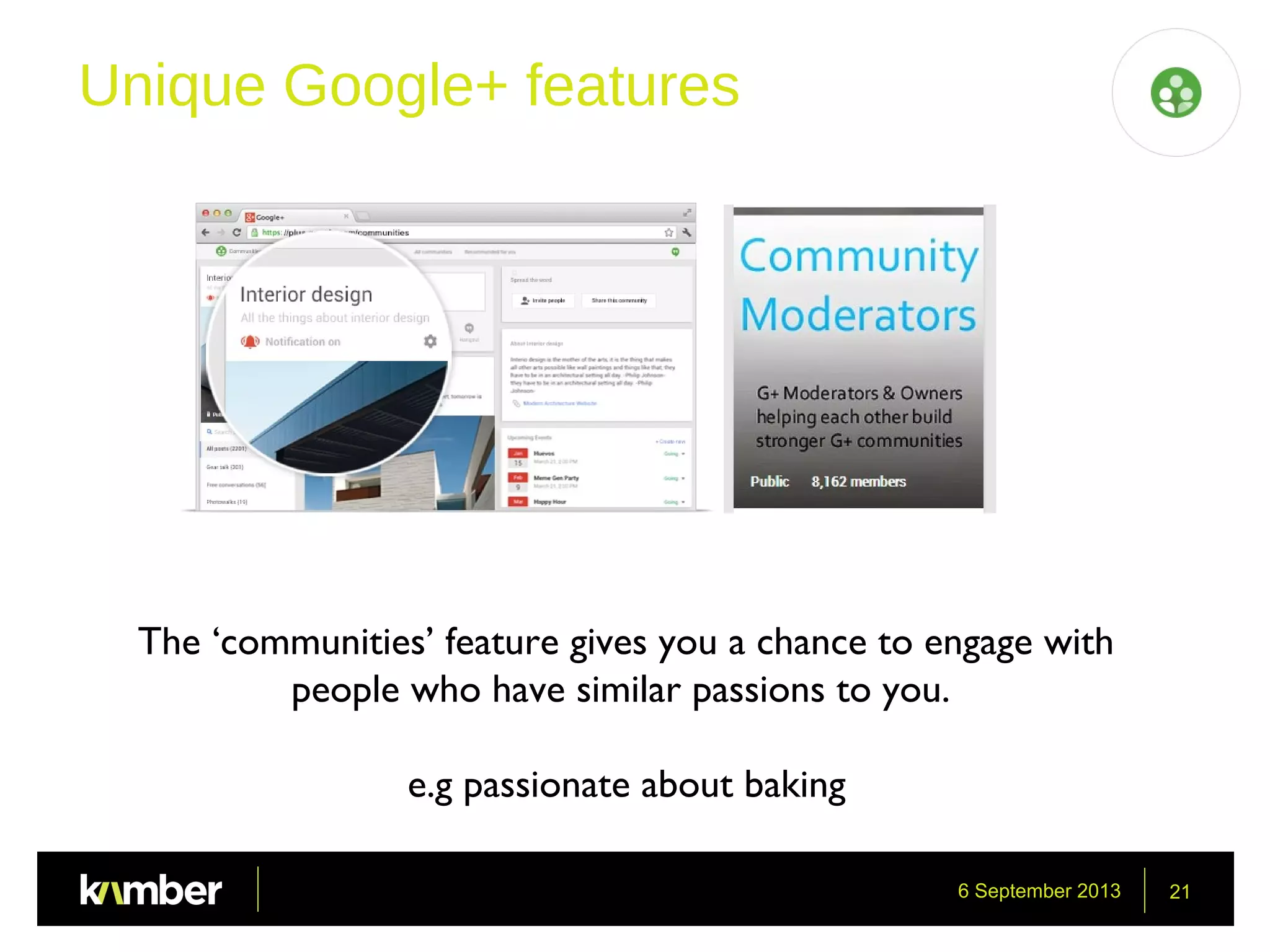 6 September 2013 21
Unique Google+ features
The ‘communities’ feature gives you a chance to engage with
people who have similar passions to you.
e.g passionate about baking
 