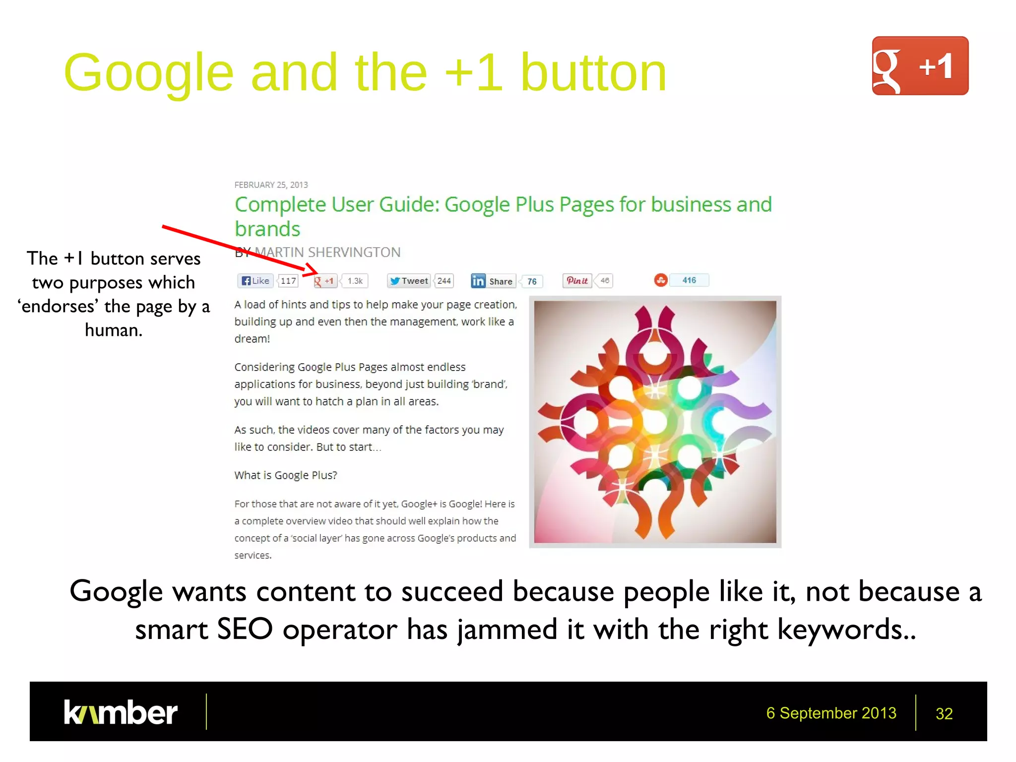 6 September 2013 32
Google and the +1 button
The +1 button serves
two purposes which
‘endorses’ the page by a
human.
Google wants content to succeed because people like it, not because a
smart SEO operator has jammed it with the right keywords..
 