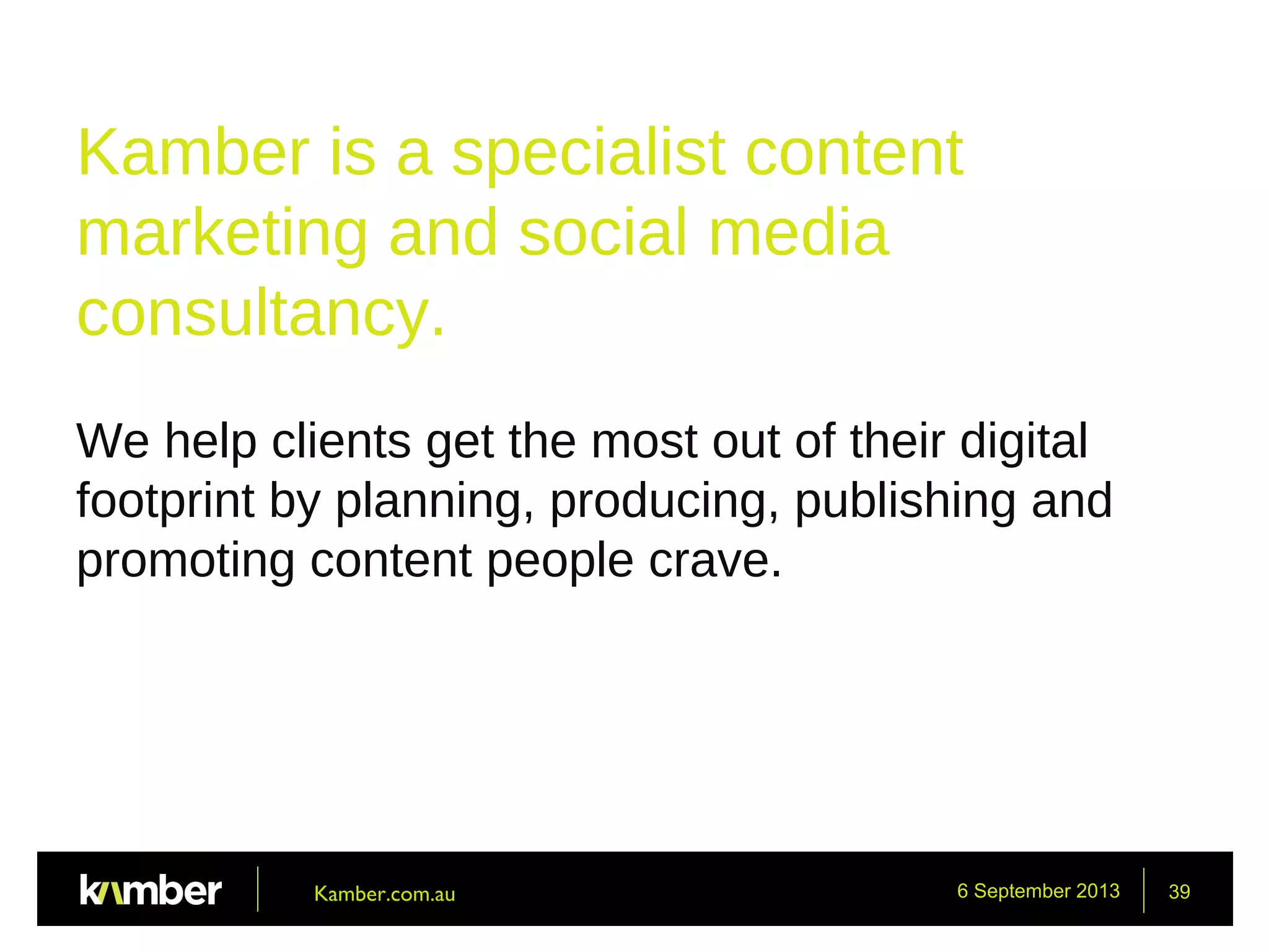6 September 2013 39
Kamber is a specialist content
marketing and social media
consultancy.
We help clients get the most out of their digital
footprint by planning, producing, publishing and
promoting content people crave.
Kamber.com.au
 