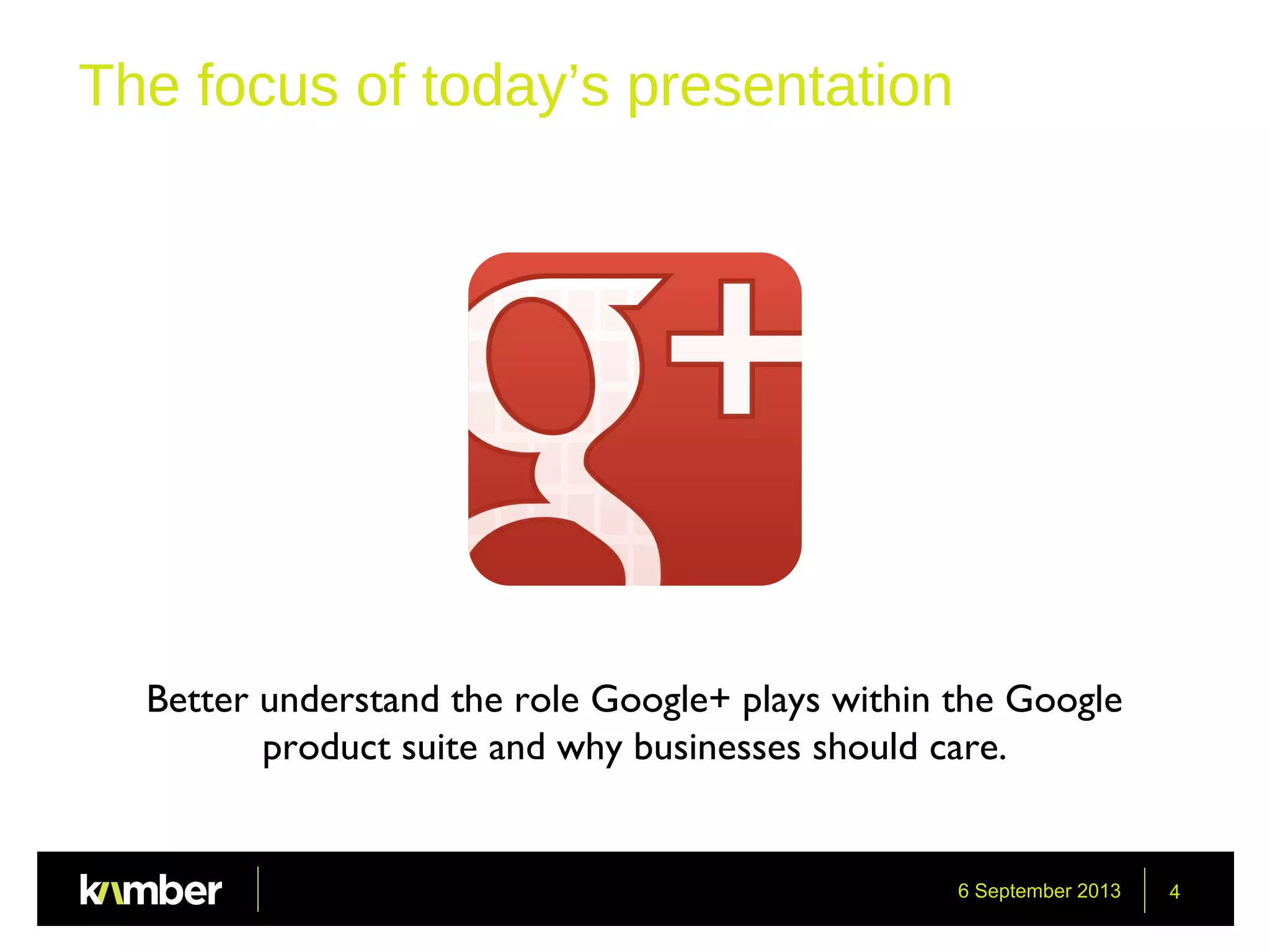 6 September 2013 4
The focus of today’s presentation
Better understand the role Google+ plays within the Google
product suite and why businesses should care.
 