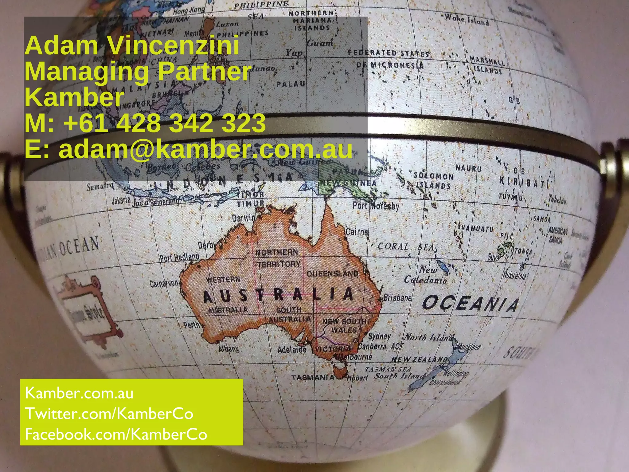 6 September 2013 43
Adam Vincenzini
Managing Partner
Kamber
M: +61 428 342 323
E: adam@kamber.com.au
Kamber.com.au
Twitter.com/KamberCo
Facebook.com/KamberCo
 