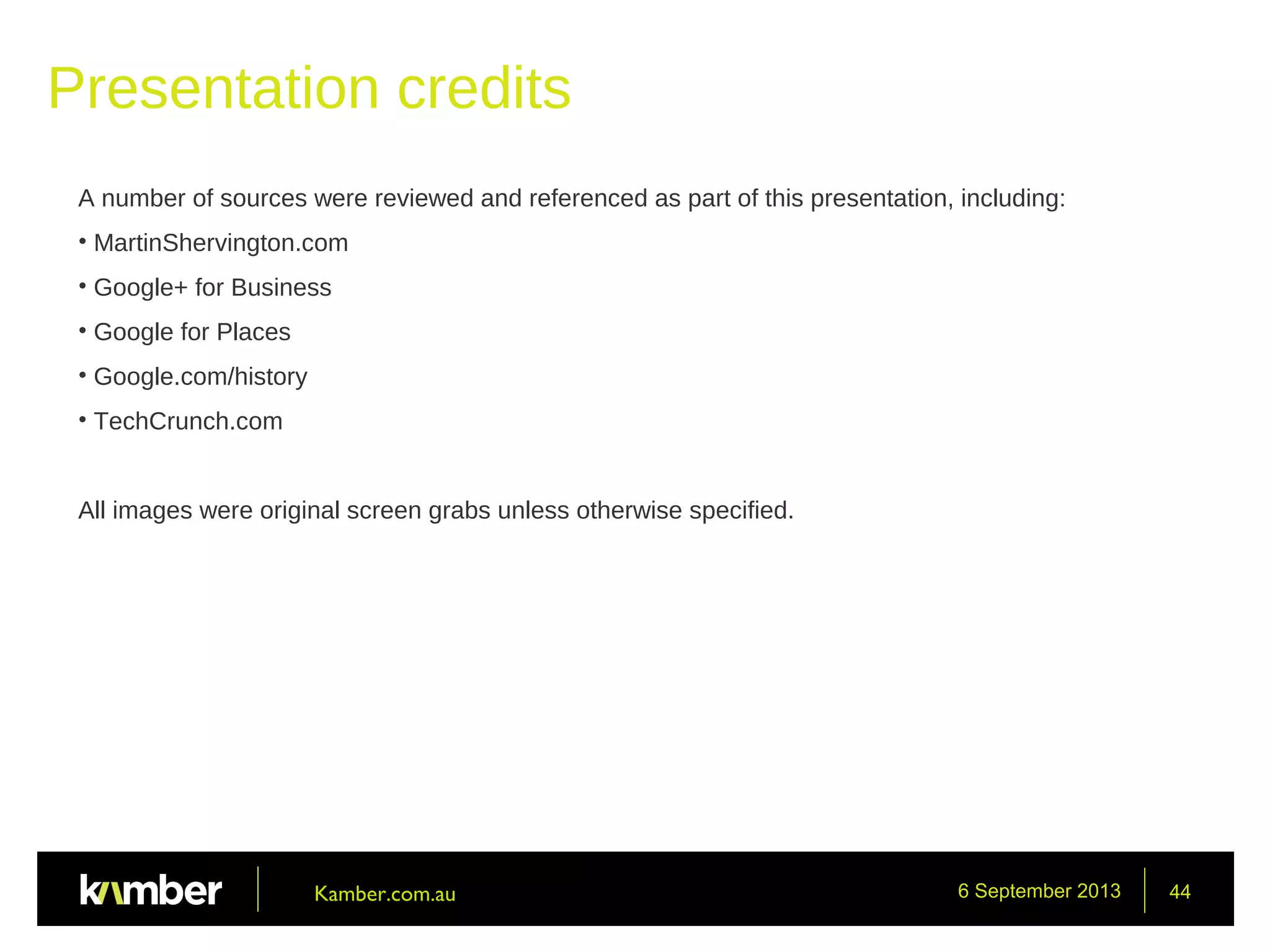 6 September 2013 44
Presentation credits
Kamber.com.au
A number of sources were reviewed and referenced as part of this presentation, including:
• MartinShervington.com
• Google+ for Business
• Google for Places
• Google.com/history
• TechCrunch.com
All images were original screen grabs unless otherwise specified.
 