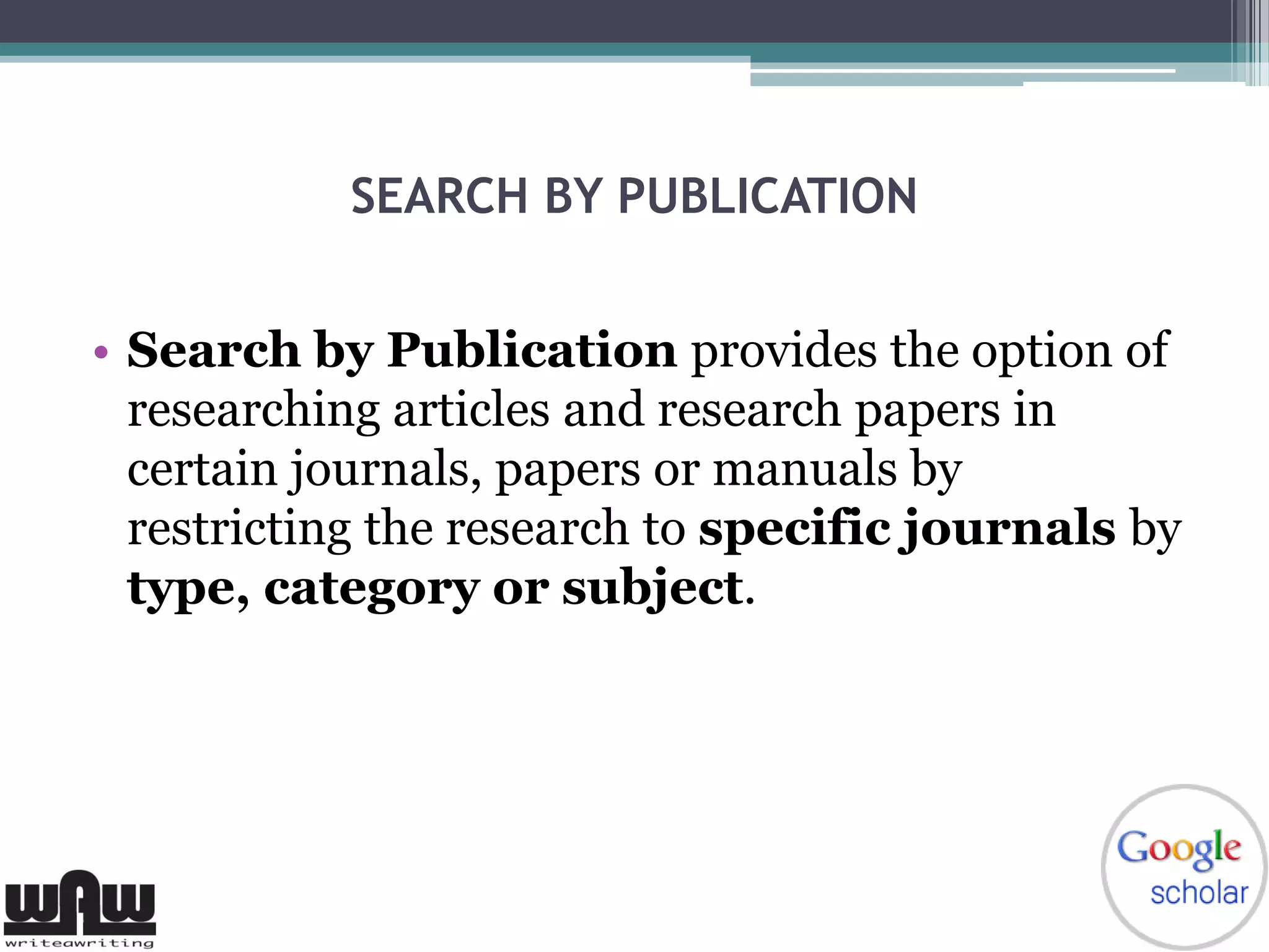SEARCH BY PUBLICATION
• Search by Publication provides the option of
researching articles and research papers in
certain journals, papers or manuals by
restricting the research to specific journals by
type, category or subject.
 