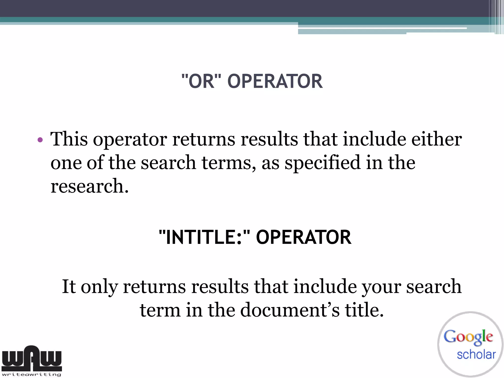 "OR" OPERATOR
• This operator returns results that include either
one of the search terms, as specified in the
research.
"INTITLE:" OPERATOR
It only returns results that include your search
term in the document’s title.
 