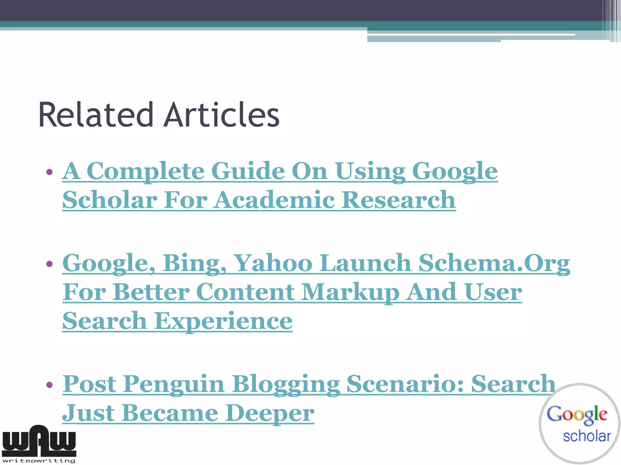 Related Articles
• A Complete Guide On Using Google
Scholar For Academic Research
• Google, Bing, Yahoo Launch Schema.Org
For Better Content Markup And User
Search Experience
• Post Penguin Blogging Scenario: Search
Just Became Deeper
 
