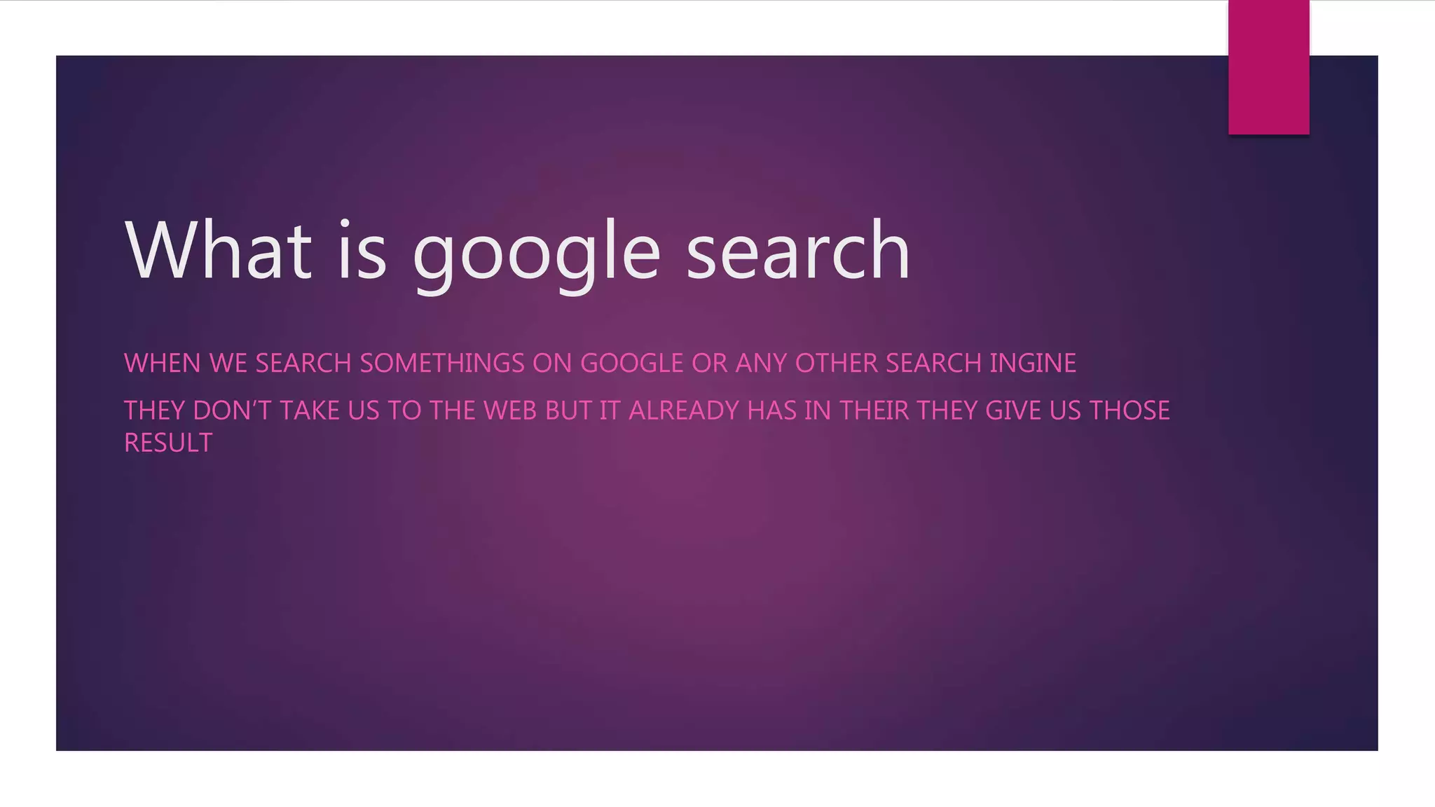 What is google search
WHEN WE SEARCH SOMETHINGS ON GOOGLE OR ANY OTHER SEARCH INGINE
THEY DON’T TAKE US TO THE WEB BUT IT ALREADY HAS IN THEIR THEY GIVE US THOSE
RESULT