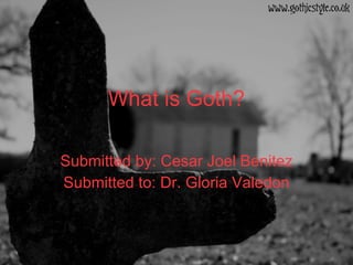 What is Goth? Submitted by: Cesar Joel Benitez Submitted to: Dr. Gloria Valedon 