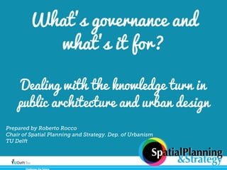 What's governance and
what's it for?
Dealing with the knowledge turn in
public architecture and urban design
Challenge the future
SpatialPlanning
&Strategy
Prepared by Roberto Rocco
Chair of Spatial Planning and Strategy. Dep. of Urbanism
TU Delft
 
