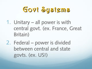 Govt SystemsGovt Systems
1. Unitary – all power is with
central govt. (ex. France, Great
Britain)
2. Federal – power is divided
between central and state
govts. (ex. US!)
 