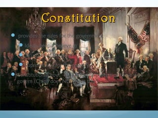 ConstitutionConstitution
 provides the rules for the government
Ideals people believe in
Structure of the govt.
Supreme law for the country
Constitutional govt. – LIMITS the powers of those who
govern (China does NOT have this!)
 