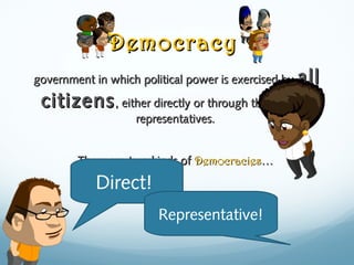 DemocracyDemocracy
government in which political power is exercised bygovernment in which political power is exercised by allall
citizenscitizens, either directly or through their elected, either directly or through their elected
representatives.representatives.
There are two kinds ofThere are two kinds of DemocraciesDemocracies……
Direct!
Representative!
 