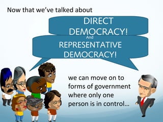 Now that we’ve talked about
DIRECT
DEMOCRACY!And
REPRESENTATIVE
DEMOCRACY!
we can move on to
forms of government
where only one
person is in control…
 